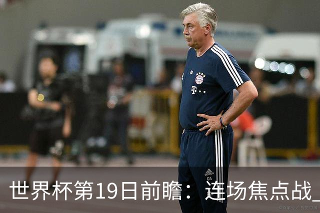 世界杯第19日前瞻：连场焦点战 巴西德国荷兰冲16强
