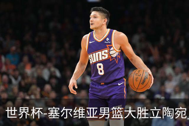 世界杯-塞尔维亚男篮大胜立陶宛 率先晋级四强