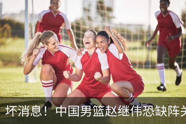 坏消息！中国男篮赵继伟恐缺阵关键战，脚踝肿胀+打封闭，很感动
