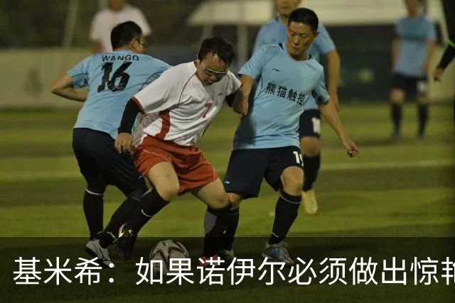 基米希：如果诺伊尔必须做出惊艳扑救，那说明我们的防守不够好
