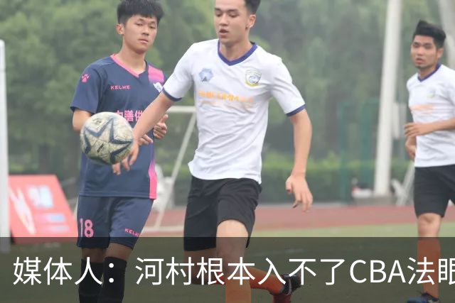 媒体人：河村根本入不了CBA法眼 除非有球队像签JCole那样搞噱头