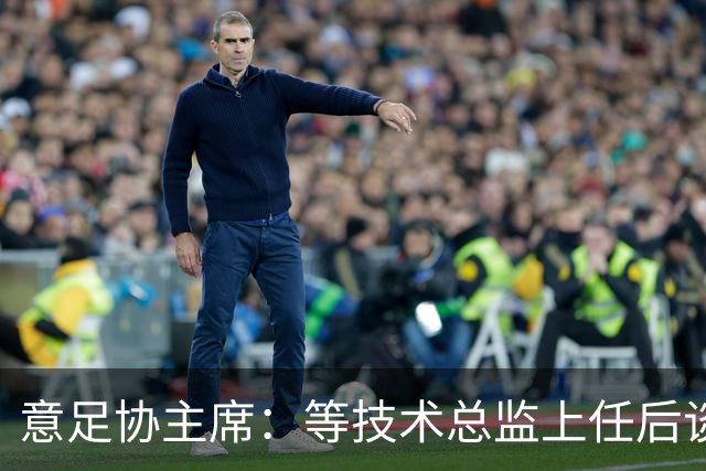 意足协主席：等技术总监上任后谈国家队新主帅，一切在一周内确定