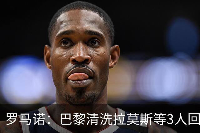 罗马诺：巴黎清洗拉莫斯等3人回笼资金，还在秘密引进一名中后卫