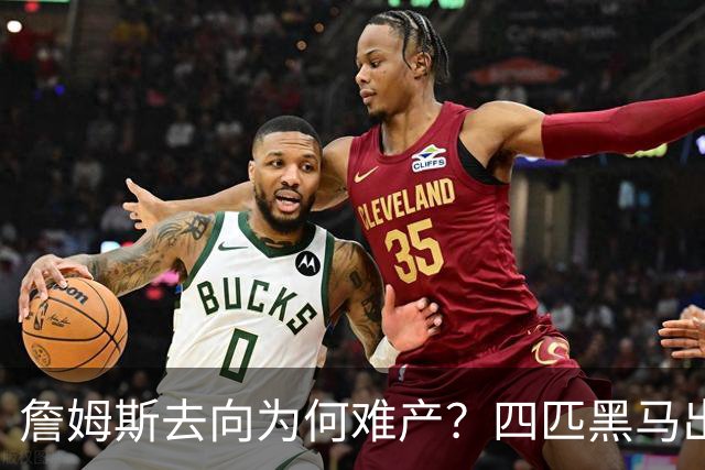 詹姆斯去向为何难产？四匹黑马出现加剧混乱